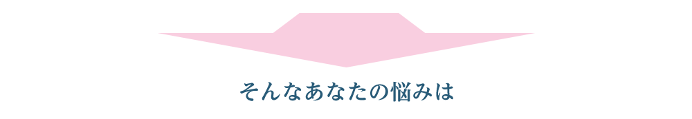 そんなあなたのお悩みは